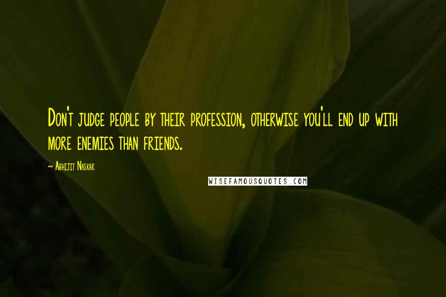 Abhijit Naskar Quotes: Don't judge people by their profession, otherwise you'll end up with more enemies than friends.