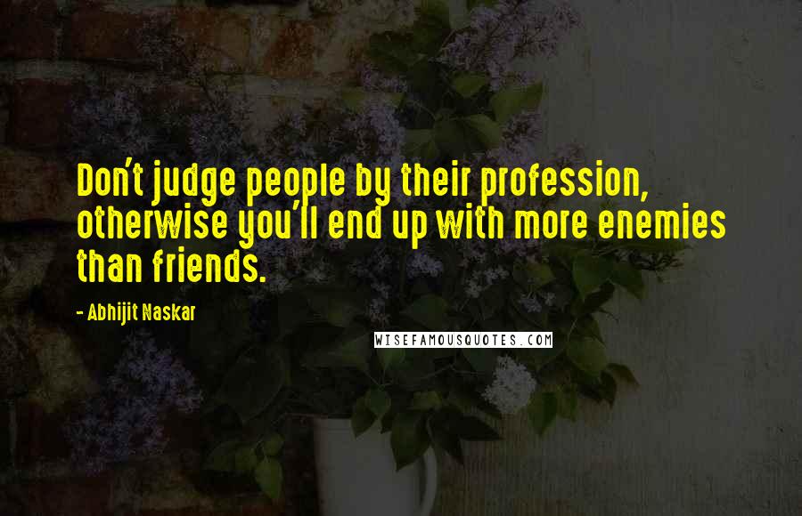 Abhijit Naskar Quotes: Don't judge people by their profession, otherwise you'll end up with more enemies than friends.