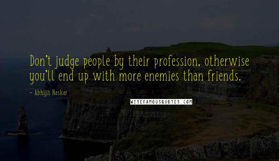 Abhijit Naskar Quotes: Don't judge people by their profession, otherwise you'll end up with more enemies than friends.