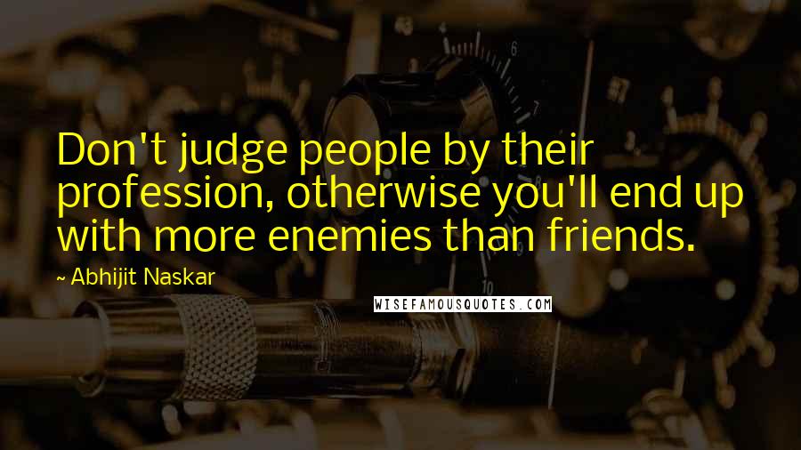 Abhijit Naskar Quotes: Don't judge people by their profession, otherwise you'll end up with more enemies than friends.