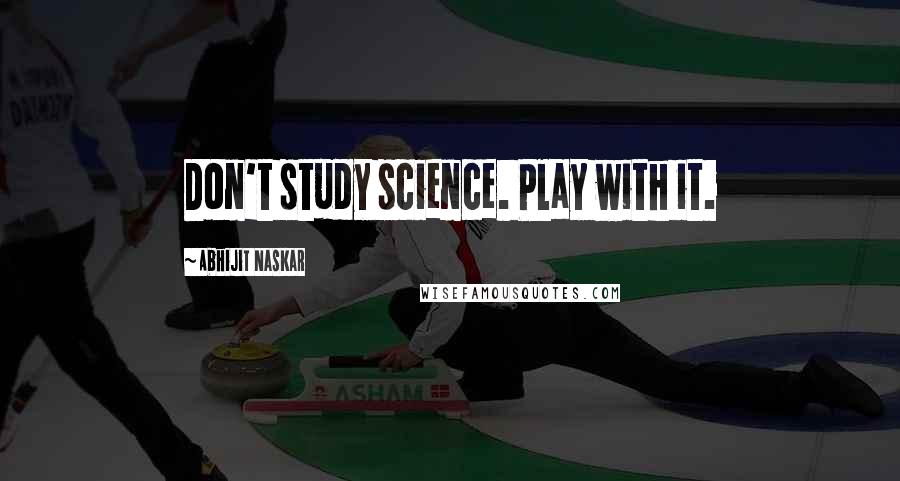 Abhijit Naskar Quotes: Don't study science. Play with it.