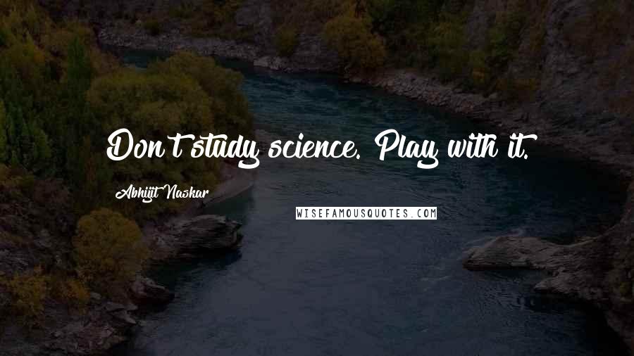 Abhijit Naskar Quotes: Don't study science. Play with it.