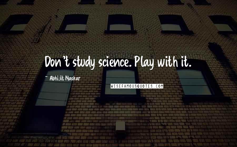 Abhijit Naskar Quotes: Don't study science. Play with it.