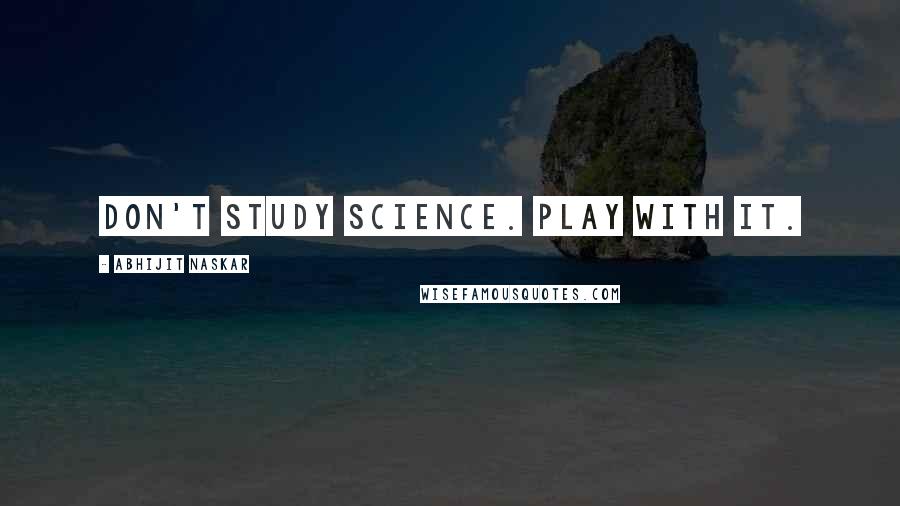 Abhijit Naskar Quotes: Don't study science. Play with it.