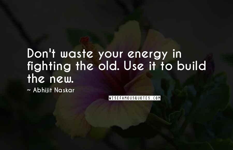 Abhijit Naskar Quotes: Don't waste your energy in fighting the old. Use it to build the new.