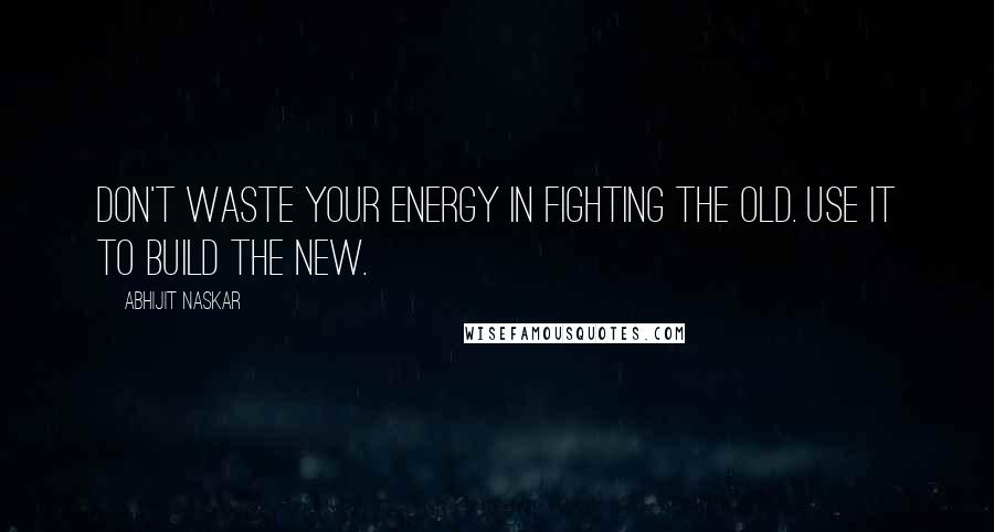 Abhijit Naskar Quotes: Don't waste your energy in fighting the old. Use it to build the new.