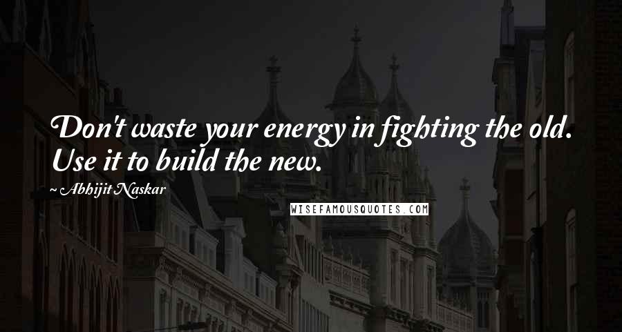 Abhijit Naskar Quotes: Don't waste your energy in fighting the old. Use it to build the new.