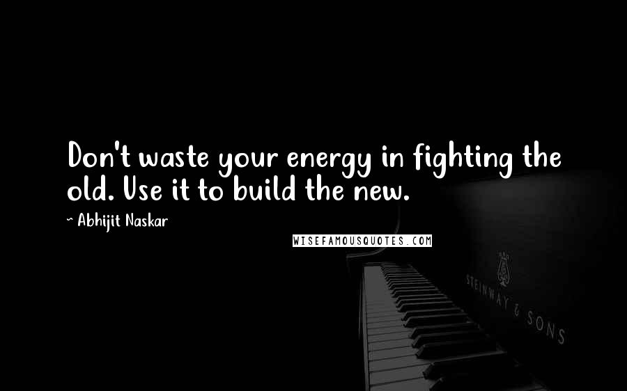 Abhijit Naskar Quotes: Don't waste your energy in fighting the old. Use it to build the new.