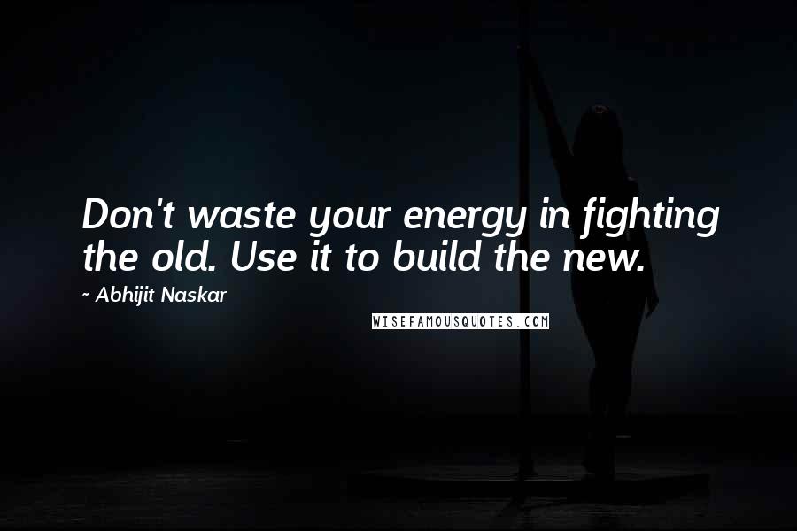 Abhijit Naskar Quotes: Don't waste your energy in fighting the old. Use it to build the new.