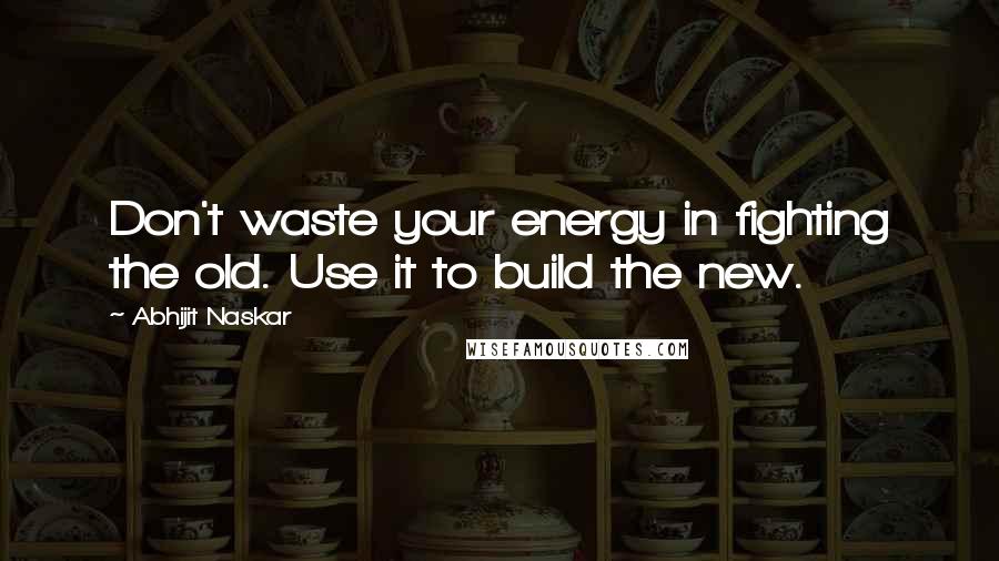 Abhijit Naskar Quotes: Don't waste your energy in fighting the old. Use it to build the new.