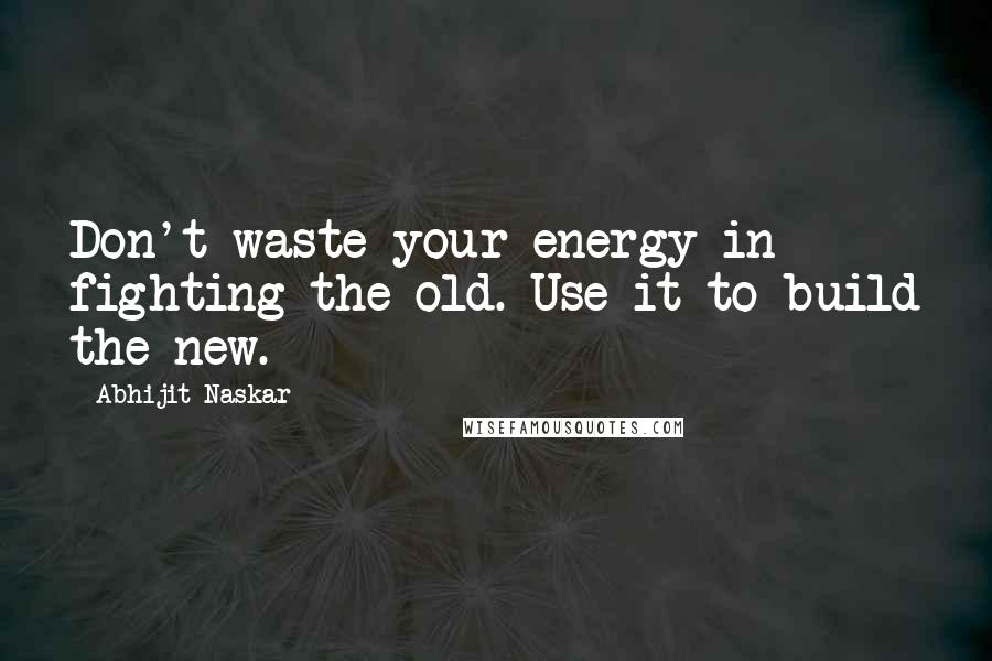 Abhijit Naskar Quotes: Don't waste your energy in fighting the old. Use it to build the new.