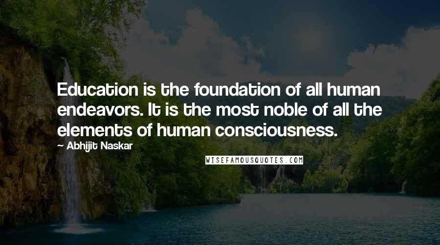 Abhijit Naskar Quotes: Education is the foundation of all human endeavors. It is the most noble of all the elements of human consciousness.