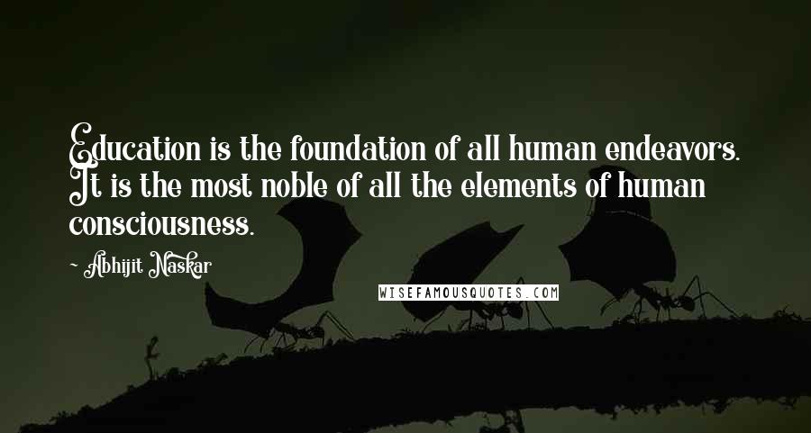 Abhijit Naskar Quotes: Education is the foundation of all human endeavors. It is the most noble of all the elements of human consciousness.