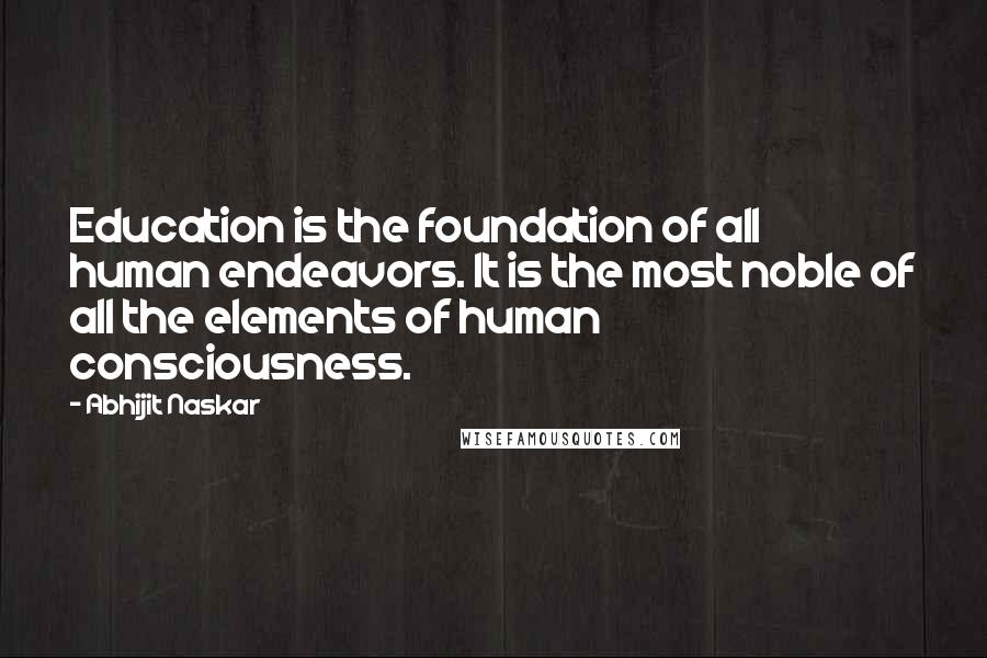 Abhijit Naskar Quotes: Education is the foundation of all human endeavors. It is the most noble of all the elements of human consciousness.