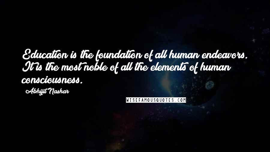 Abhijit Naskar Quotes: Education is the foundation of all human endeavors. It is the most noble of all the elements of human consciousness.