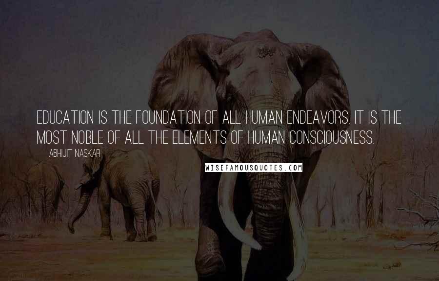 Abhijit Naskar Quotes: Education is the foundation of all human endeavors. It is the most noble of all the elements of human consciousness.