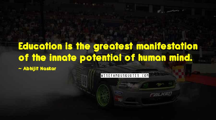 Abhijit Naskar Quotes: Education is the greatest manifestation of the innate potential of human mind.