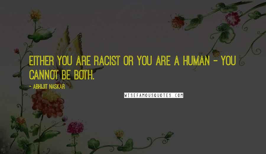 Abhijit Naskar Quotes: Either you are racist or you are a human - you cannot be both.