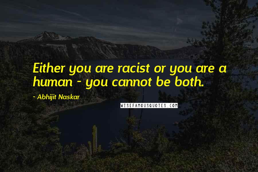 Abhijit Naskar Quotes: Either you are racist or you are a human - you cannot be both.