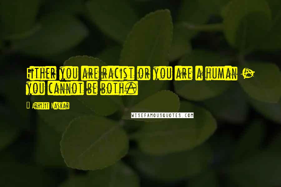 Abhijit Naskar Quotes: Either you are racist or you are a human - you cannot be both.