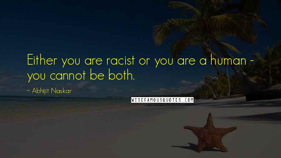 Abhijit Naskar Quotes: Either you are racist or you are a human - you cannot be both.