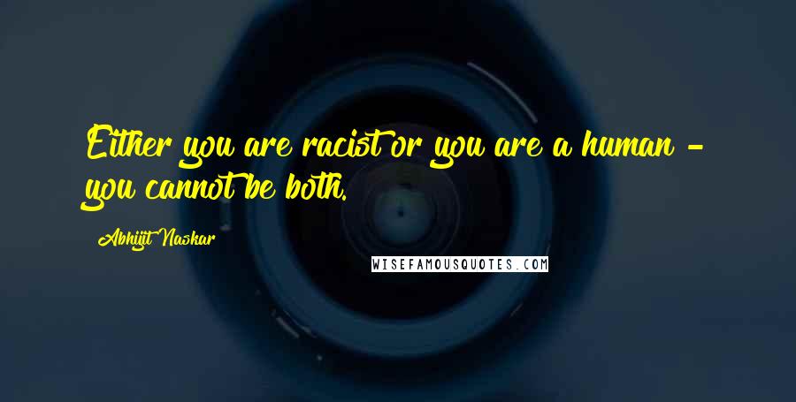 Abhijit Naskar Quotes: Either you are racist or you are a human - you cannot be both.