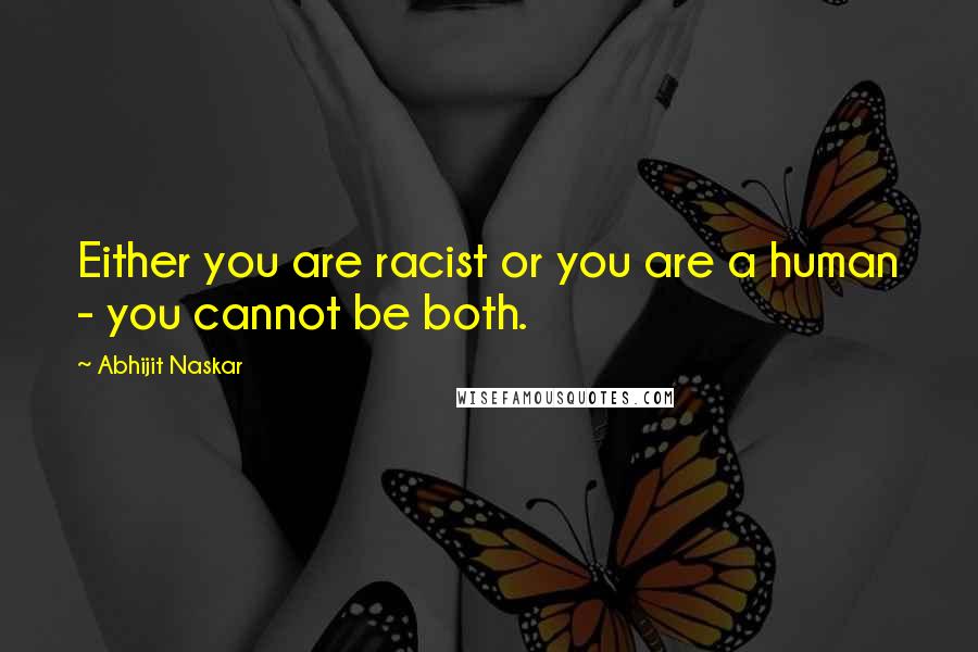 Abhijit Naskar Quotes: Either you are racist or you are a human - you cannot be both.