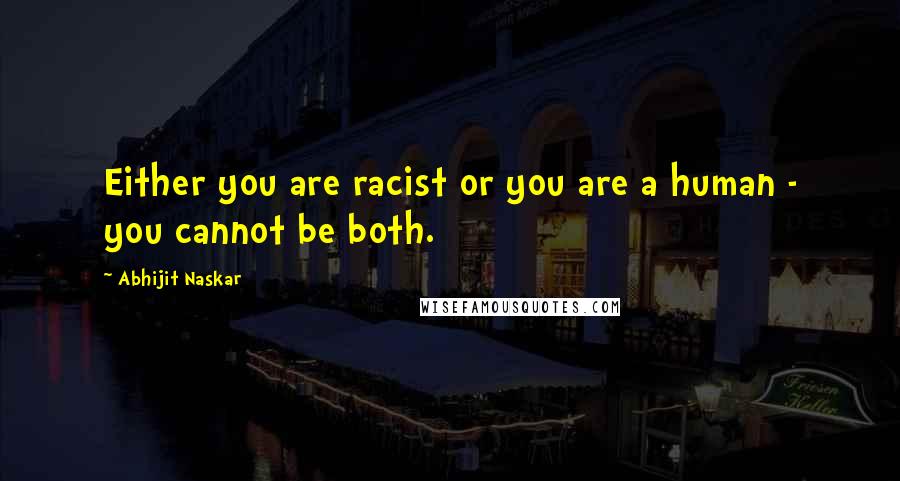 Abhijit Naskar Quotes: Either you are racist or you are a human - you cannot be both.