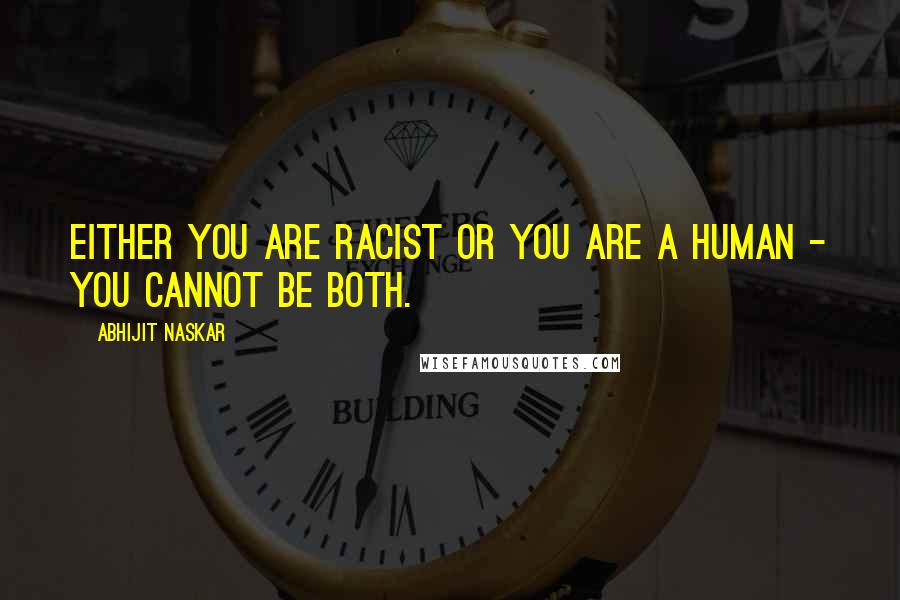 Abhijit Naskar Quotes: Either you are racist or you are a human - you cannot be both.