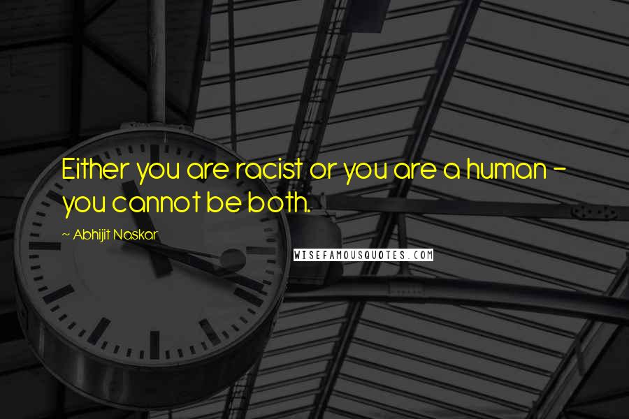Abhijit Naskar Quotes: Either you are racist or you are a human - you cannot be both.