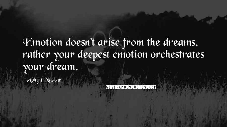 Abhijit Naskar Quotes: Emotion doesn't arise from the dreams, rather your deepest emotion orchestrates your dream.