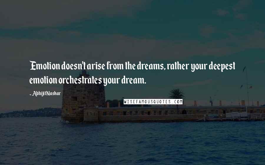 Abhijit Naskar Quotes: Emotion doesn't arise from the dreams, rather your deepest emotion orchestrates your dream.