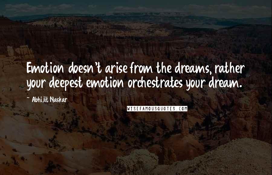 Abhijit Naskar Quotes: Emotion doesn't arise from the dreams, rather your deepest emotion orchestrates your dream.