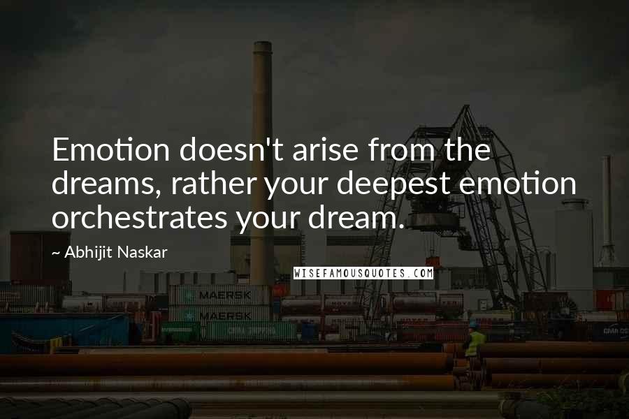 Abhijit Naskar Quotes: Emotion doesn't arise from the dreams, rather your deepest emotion orchestrates your dream.