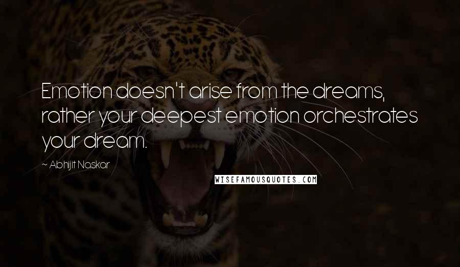 Abhijit Naskar Quotes: Emotion doesn't arise from the dreams, rather your deepest emotion orchestrates your dream.