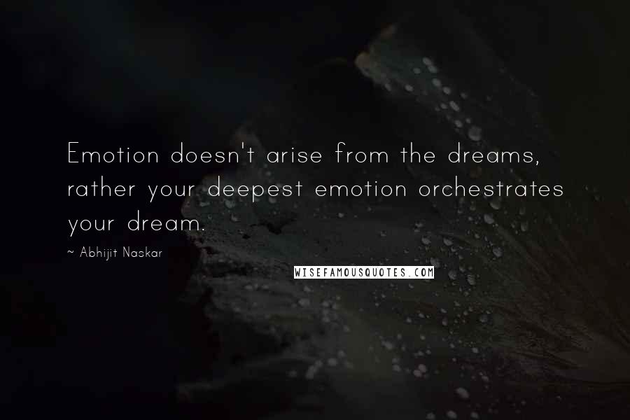 Abhijit Naskar Quotes: Emotion doesn't arise from the dreams, rather your deepest emotion orchestrates your dream.