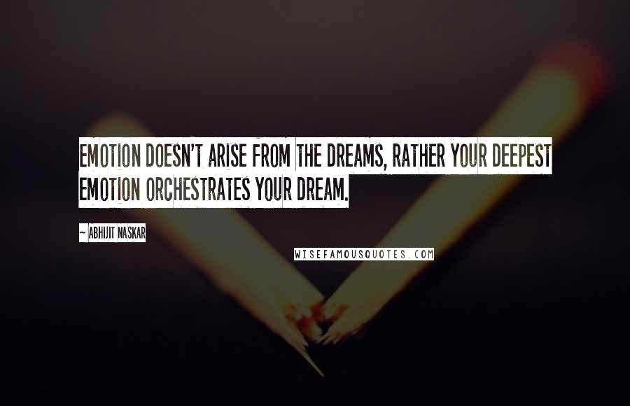 Abhijit Naskar Quotes: Emotion doesn't arise from the dreams, rather your deepest emotion orchestrates your dream.