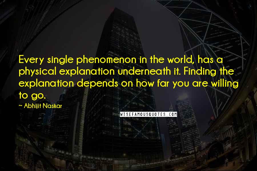 Abhijit Naskar Quotes: Every single phenomenon in the world, has a physical explanation underneath it. Finding the explanation depends on how far you are willing to go.