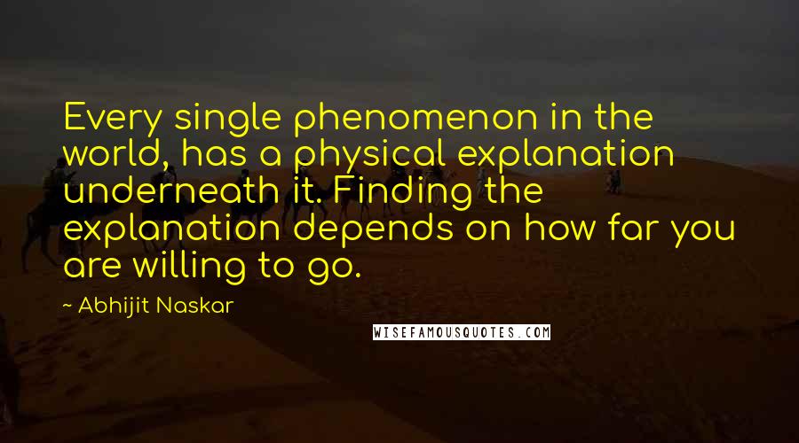 Abhijit Naskar Quotes: Every single phenomenon in the world, has a physical explanation underneath it. Finding the explanation depends on how far you are willing to go.