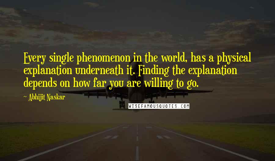 Abhijit Naskar Quotes: Every single phenomenon in the world, has a physical explanation underneath it. Finding the explanation depends on how far you are willing to go.