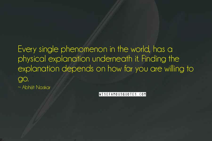 Abhijit Naskar Quotes: Every single phenomenon in the world, has a physical explanation underneath it. Finding the explanation depends on how far you are willing to go.