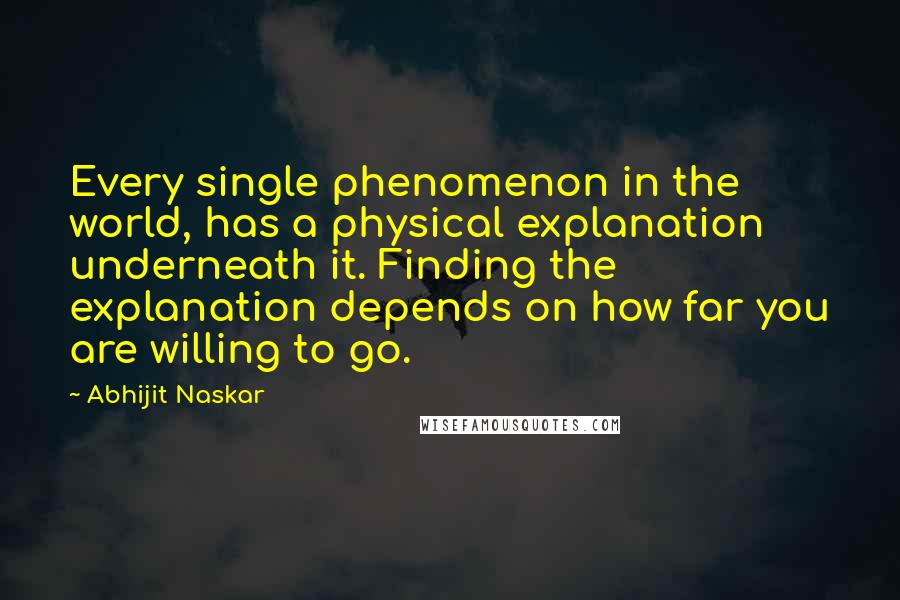 Abhijit Naskar Quotes: Every single phenomenon in the world, has a physical explanation underneath it. Finding the explanation depends on how far you are willing to go.