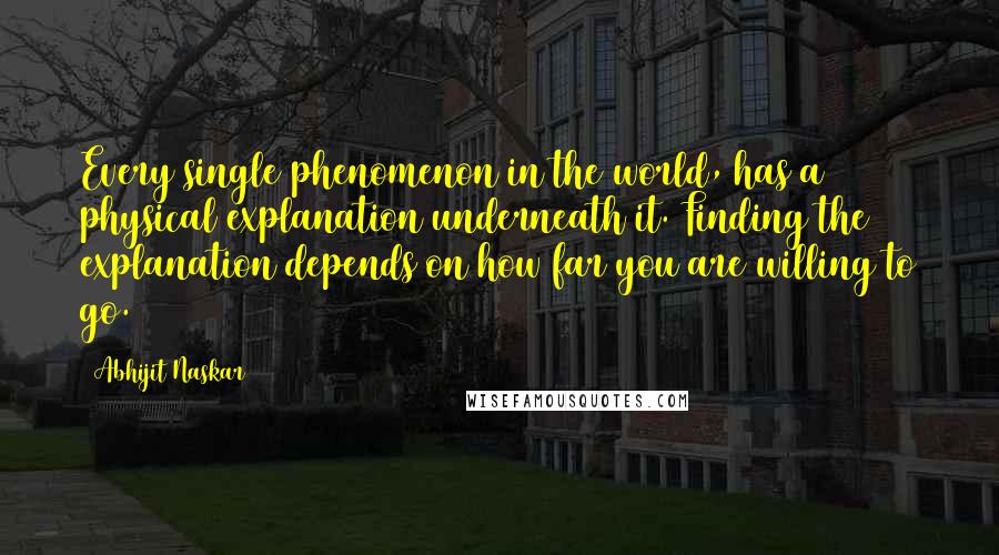 Abhijit Naskar Quotes: Every single phenomenon in the world, has a physical explanation underneath it. Finding the explanation depends on how far you are willing to go.