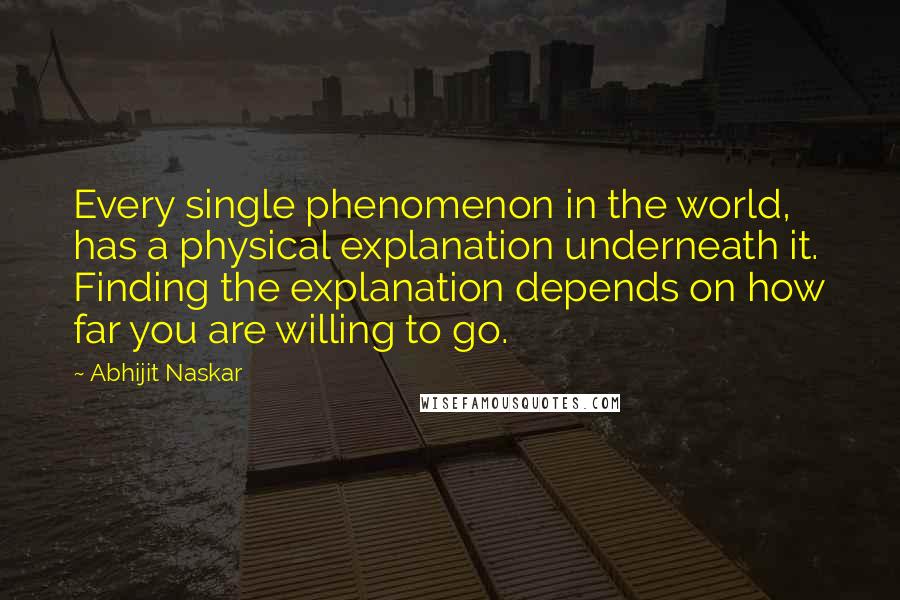 Abhijit Naskar Quotes: Every single phenomenon in the world, has a physical explanation underneath it. Finding the explanation depends on how far you are willing to go.