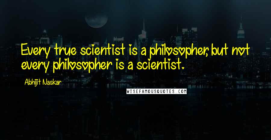 Abhijit Naskar Quotes: Every true scientist is a philosopher, but not every philosopher is a scientist.