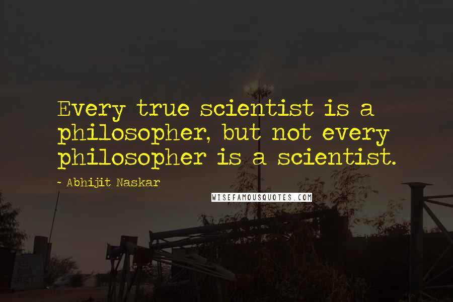 Abhijit Naskar Quotes: Every true scientist is a philosopher, but not every philosopher is a scientist.