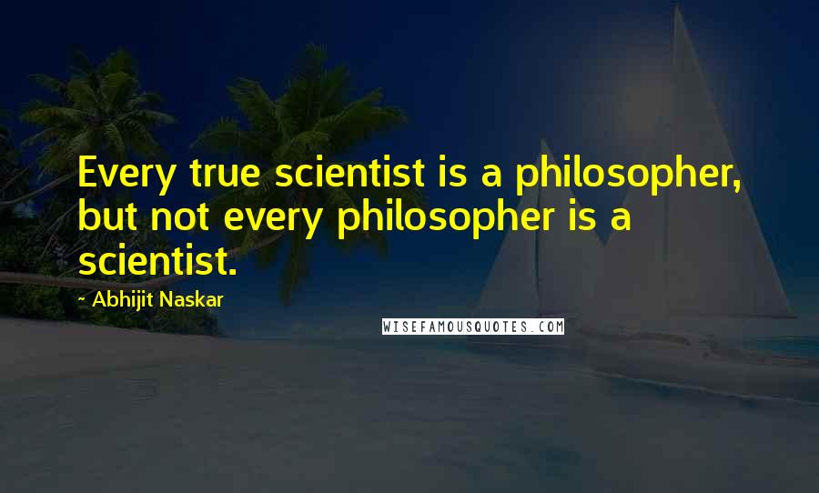 Abhijit Naskar Quotes: Every true scientist is a philosopher, but not every philosopher is a scientist.