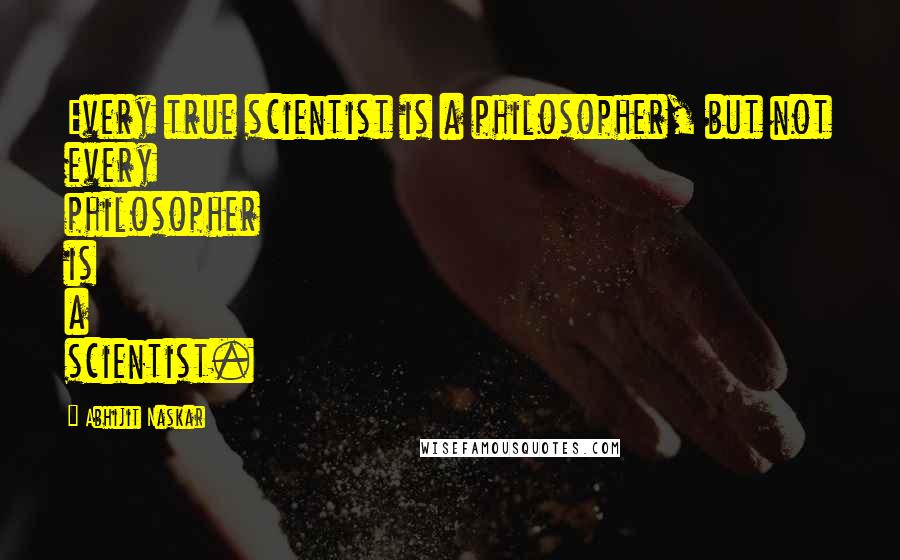 Abhijit Naskar Quotes: Every true scientist is a philosopher, but not every philosopher is a scientist.