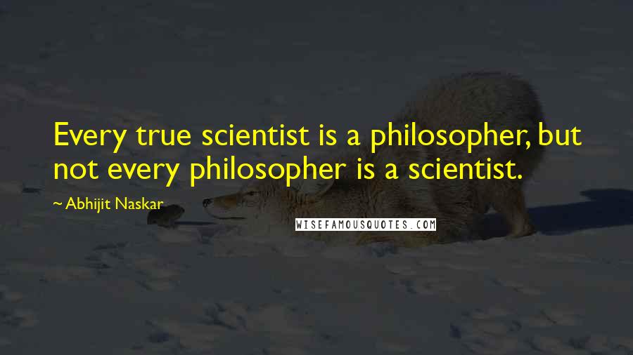 Abhijit Naskar Quotes: Every true scientist is a philosopher, but not every philosopher is a scientist.