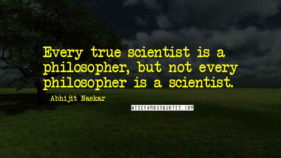 Abhijit Naskar Quotes: Every true scientist is a philosopher, but not every philosopher is a scientist.